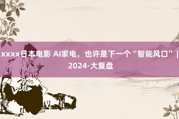 xxxx日本电影 AI家电，也许是下一个“智能风口” | 2024·大复盘