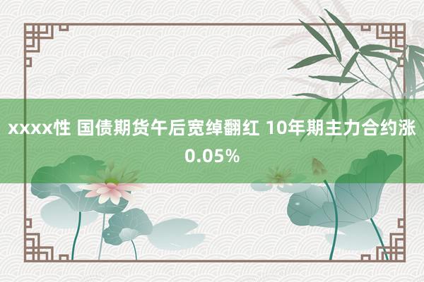 xxxx性 国债期货午后宽绰翻红 10年期主力合约涨0.05%