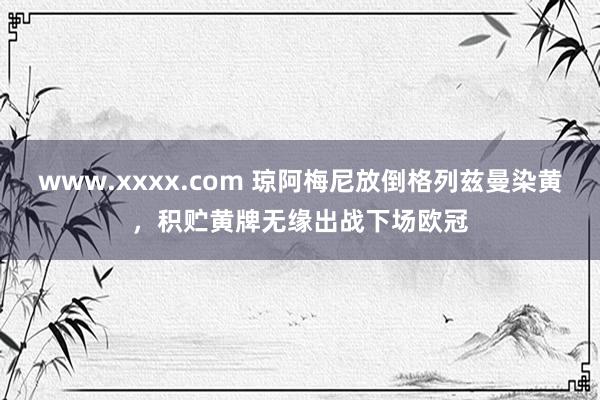 www.xxxx.com 琼阿梅尼放倒格列兹曼染黄，积贮黄牌无缘出战下场欧冠