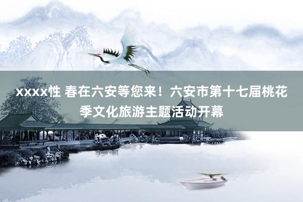 xxxx性 春在六安等您来！六安市第十七届桃花季文化旅游主题活动开幕