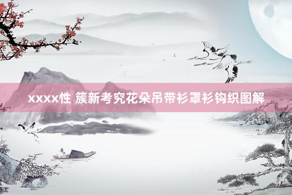 xxxx性 簇新考究花朵吊带衫罩衫钩织图解