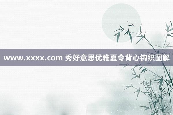 www.xxxx.com 秀好意思优雅夏令背心钩织图解
