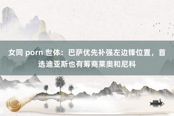 女同 porn 世体：巴萨优先补强左边锋位置，首选迪亚斯也有筹商莱奥和尼科