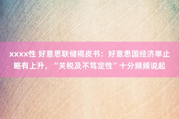 xxxx性 好意思联储褐皮书：好意思国经济举止略有上升，“关税及不笃定性”十分频频说起