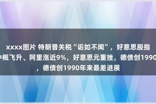 xxxx图片 特朗普关税“诟如不闻”，好意思股指反弹超1%，中概飞升、阿里涨近9%，好意思元重挫，德债创1990年来最差进展