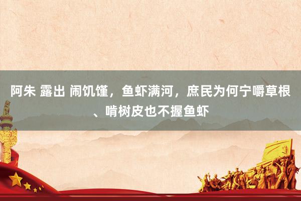 阿朱 露出 闹饥馑，鱼虾满河，庶民为何宁嚼草根、啃树皮也不握鱼虾