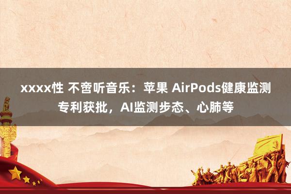 xxxx性 不啻听音乐：苹果 AirPods健康监测专利获批，AI监测步态、心肺等