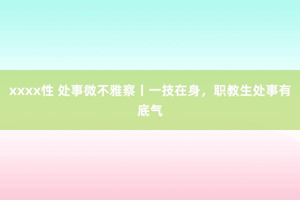 xxxx性 处事微不雅察丨一技在身，职教生处事有底气