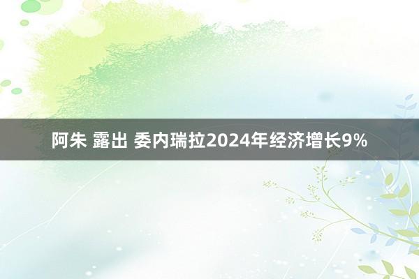 阿朱 露出 委内瑞拉2024年经济增长9%
