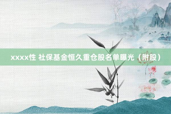 xxxx性 社保基金恒久重仓股名单曝光（附股）