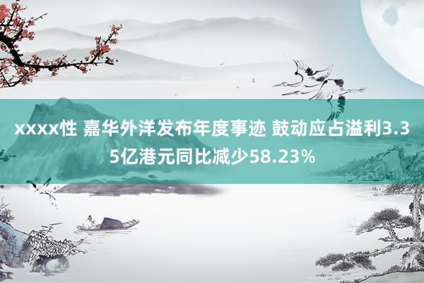 xxxx性 嘉华外洋发布年度事迹 鼓动应占溢利3.35亿港元同比减少58.23%