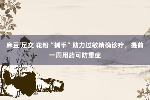 麻豆 足交 花粉“捕手”助力过敏精确诊疗，提前一周用药可防重症
