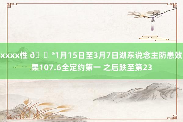 xxxx性 😮1月15日至3月7日湖东说念主防患效果107.6全定约第一 之后跌至第23
