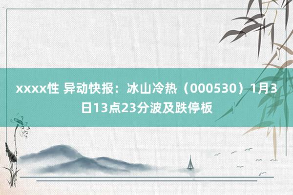 xxxx性 异动快报：冰山冷热（000530）1月3日13点23分波及跌停板