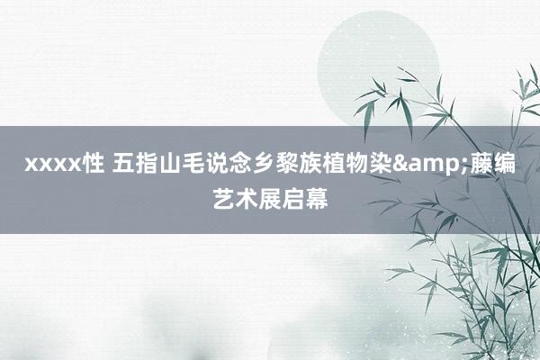 xxxx性 五指山毛说念乡黎族植物染&藤编艺术展启幕