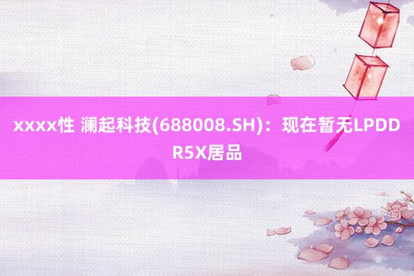 xxxx性 澜起科技(688008.SH)：现在暂无LPDDR5X居品
