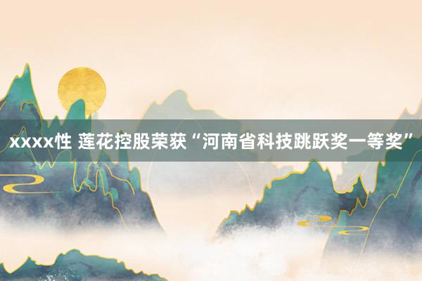 xxxx性 莲花控股荣获“河南省科技跳跃奖一等奖”