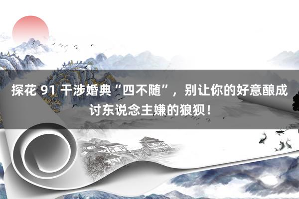 探花 91 干涉婚典“四不随”，别让你的好意酿成讨东说念主嫌的狼狈！
