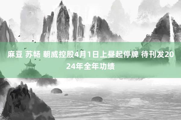 麻豆 苏畅 朝威控股4月1日上昼起停牌 待刊发2024年全年功绩