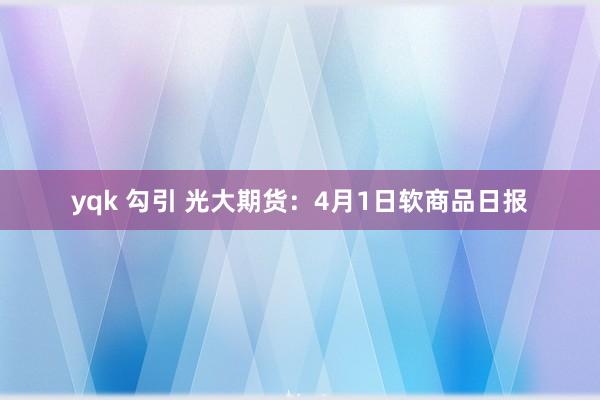 yqk 勾引 光大期货：4月1日软商品日报