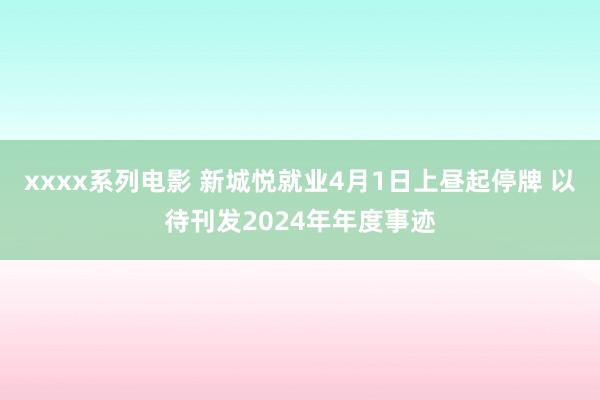 xxxx系列电影 新城悦就业4月1日上昼起停牌 以待刊发2024年年度事迹