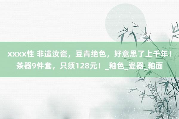 xxxx性 非遗汝瓷，豆青绝色，好意思了上千年！茶器9件套，只须128元！_釉色_瓷器_釉面