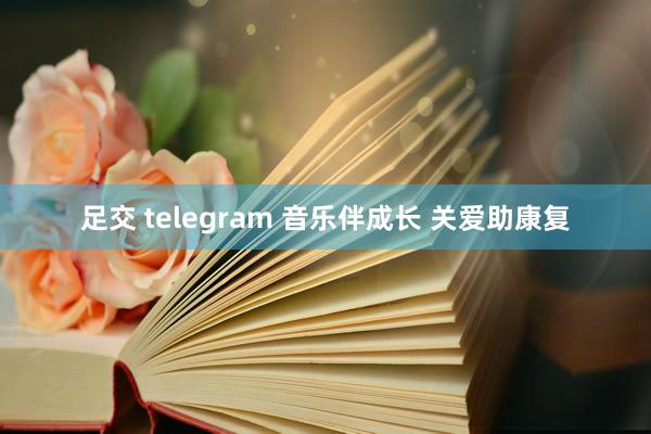 足交 telegram 音乐伴成长 关爱助康复