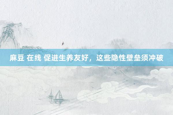 麻豆 在线 促进生养友好，这些隐性壁垒须冲破