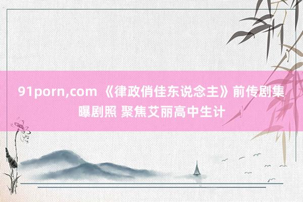 91porn，com 《律政俏佳东说念主》前传剧集曝剧照 聚焦艾丽高中生计