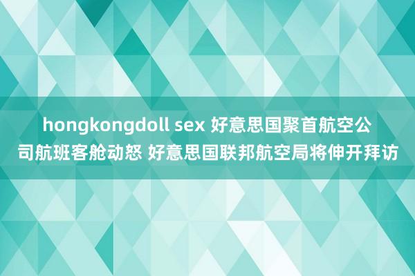 hongkongdoll sex 好意思国聚首航空公司航班客舱动怒 好意思国联邦航空局将伸开拜访