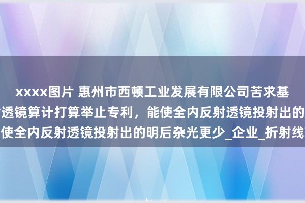 xxxx图片 惠州市西顿工业发展有限公司苦求基于贝塞尔弧线的全内反射透镜算计打算举止专利，能使全内反射透镜投射出的明后杂光更少_企业_折射线