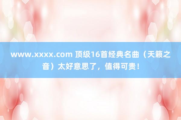 www.xxxx.com 顶级16首经典名曲（天籁之音）太好意思了，值得可贵！
