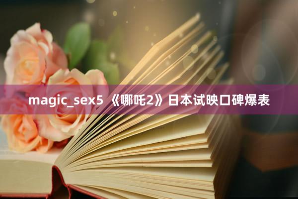 magic_sex5 《哪吒2》日本试映口碑爆表