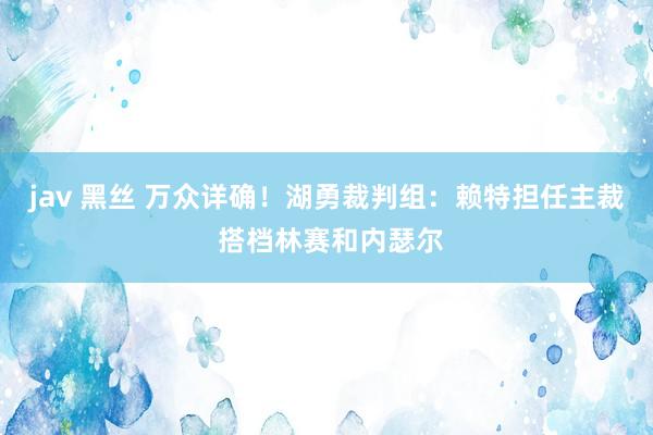 jav 黑丝 万众详确！湖勇裁判组：赖特担任主裁 搭档林赛和内瑟尔