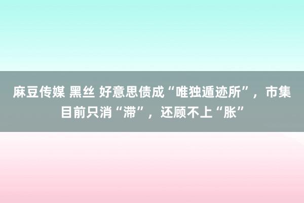 麻豆传媒 黑丝 好意思债成“唯独遁迹所”，市集目前只消“滞”，还顾不上“胀”