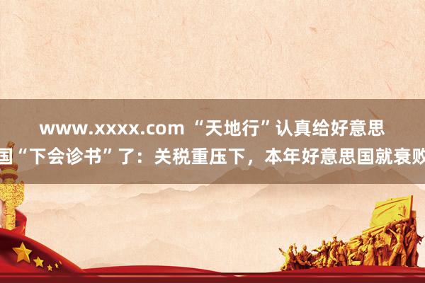 www.xxxx.com “天地行”认真给好意思国“下会诊书”了：关税重压下，本年好意思国就衰败
