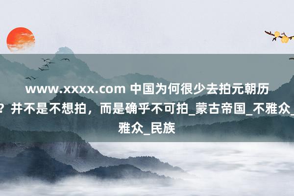 www.xxxx.com 中国为何很少去拍元朝历史剧？并不是不想拍，而是确乎不可拍_蒙古帝国_不雅众_民族