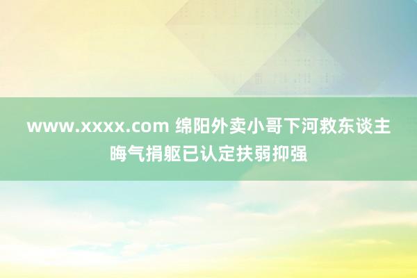 www.xxxx.com 绵阳外卖小哥下河救东谈主晦气捐躯已认定扶弱抑强