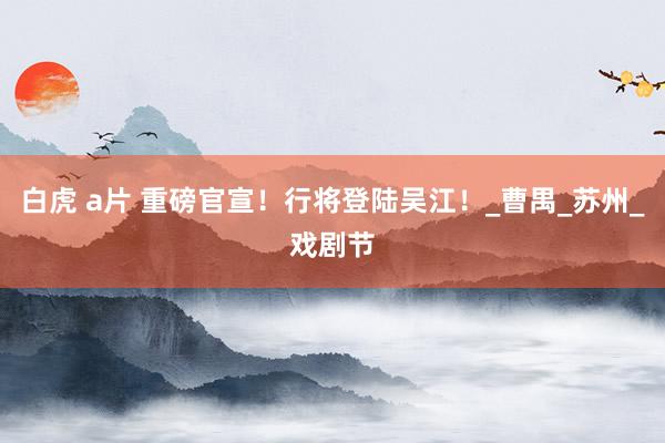 白虎 a片 重磅官宣！行将登陆吴江！_曹禺_苏州_戏剧节