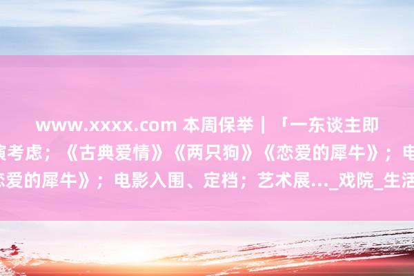 www.xxxx.com 本周保举｜「一东谈主即天地」“丽丽在蜂巢”驻演考虑；《古典爱情》《两只狗》《恋爱的犀牛》；电影入围、定档；艺术展..._戏院_生活_北京站