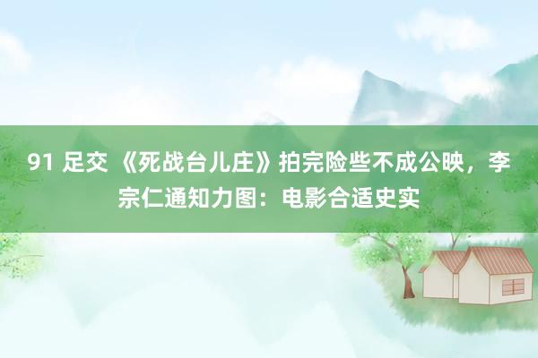 91 足交 《死战台儿庄》拍完险些不成公映，李宗仁通知力图：电影合适史实