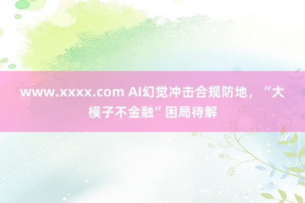 www.xxxx.com AI幻觉冲击合规防地，“大模子不金融”困局待解