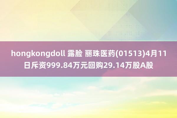hongkongdoll 露脸 丽珠医药(01513)4月11日斥资999.84万元回购29.14万股A股