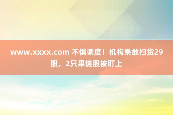 www.xxxx.com 不惧调度！机构果敢扫货29股，2只果链股被盯上