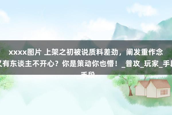xxxx图片 上架之初被说质料差劲，阐发重作念又有东谈主不开心？你是策动你也懵！_普攻_玩家_手段
