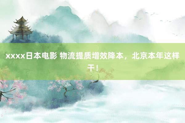 xxxx日本电影 物流提质增效降本，北京本年这样干！