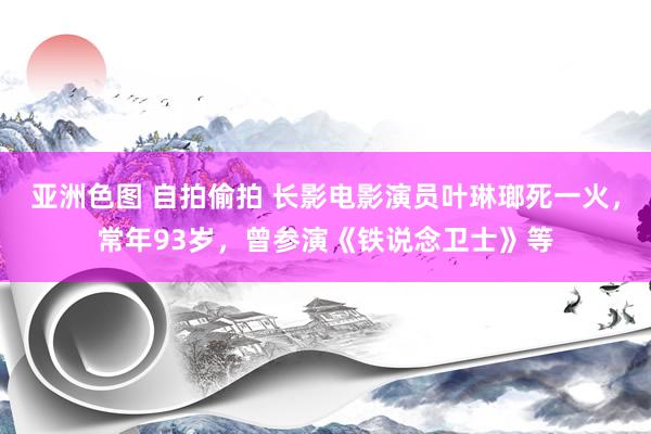 亚洲色图 自拍偷拍 长影电影演员叶琳瑯死一火，常年93岁，曾参演《铁说念卫士》等