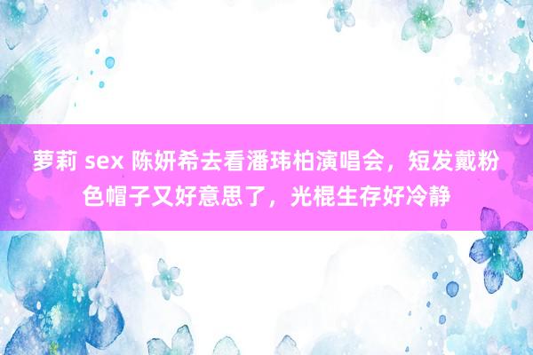 萝莉 sex 陈妍希去看潘玮柏演唱会，短发戴粉色帽子又好意思了，光棍生存好冷静