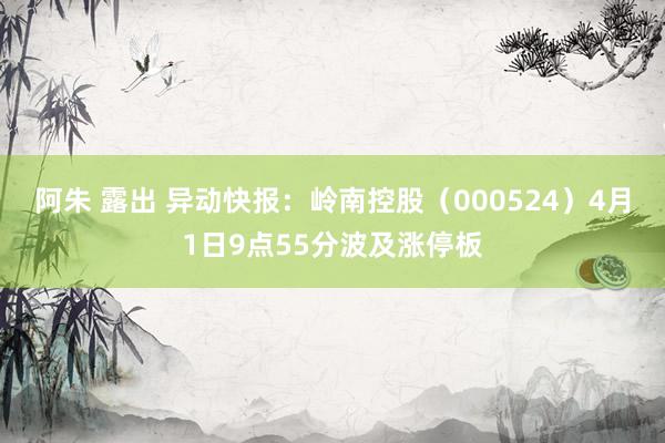 阿朱 露出 异动快报：岭南控股（000524）4月1日9点55分波及涨停板