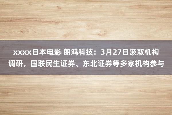 xxxx日本电影 朗鸿科技：3月27日汲取机构调研，国联民生证券、东北证券等多家机构参与
